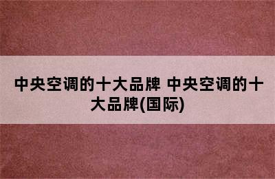 中央空调的十大品牌 中央空调的十大品牌(国际)